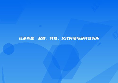 红茶探秘：起源、特性、文化内涵与多样性解析
