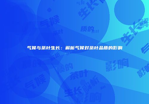 气候与茶叶生长：解析气候对茶叶品质的影响