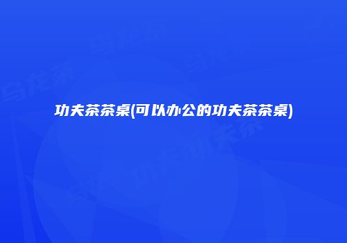 功夫茶茶桌(可以办公的功夫茶茶桌)