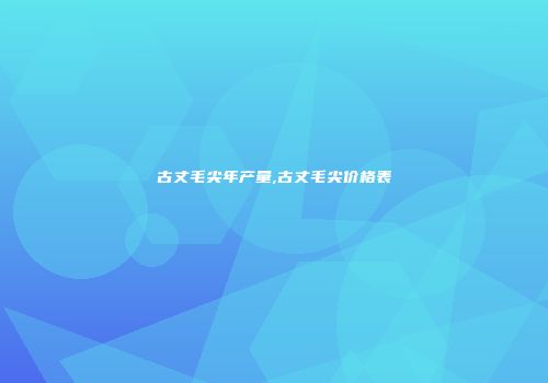 古丈毛尖年产量,古丈毛尖价格表