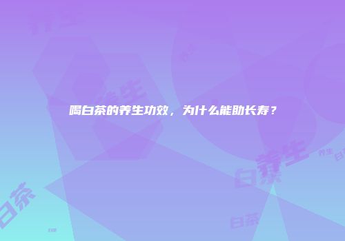 喝白茶的养生功效，为什么能助长寿？