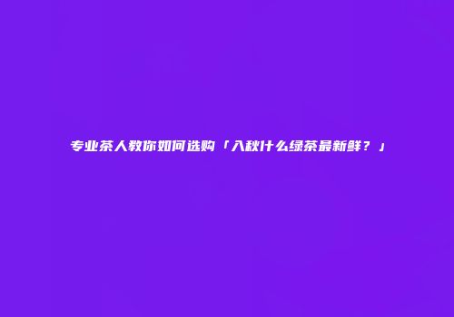 专业茶人教你如何选购「入秋什么绿茶最新鲜？」