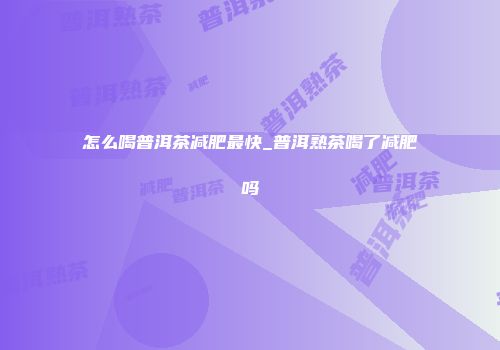 怎么喝普洱茶减肥最快_普洱熟茶喝了减肥吗