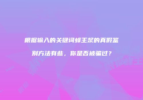 根据输入的关键词蜂王浆的真假鉴别方法有些，你是否被骗过？
