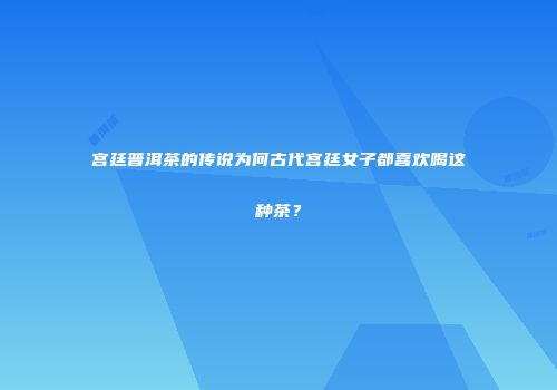 宫廷普洱茶的传说为何古代宫廷女子都喜欢喝这种茶？