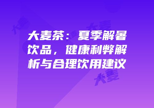 大麦茶：夏季解暑饮品，健康利弊解析与合理饮用建议
