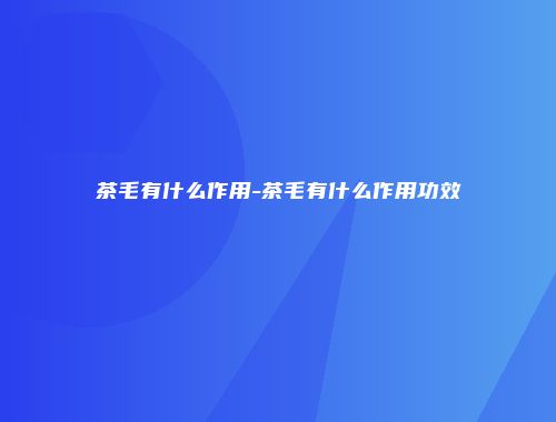 茶毛有什么作用-茶毛有什么作用功效