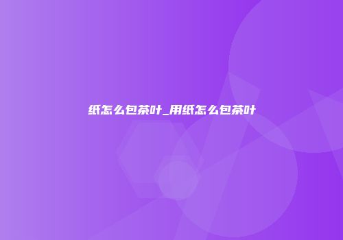 纸怎么包茶叶_用纸怎么包茶叶