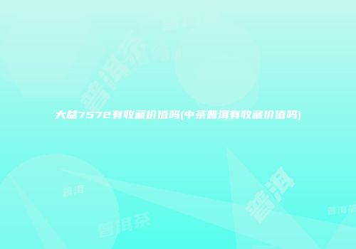 大益7572有收藏价值吗(中茶普洱有收藏价值吗)
