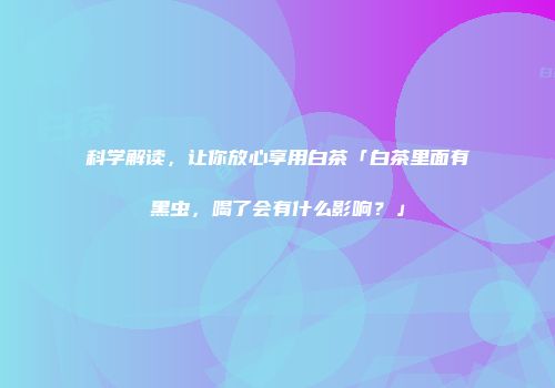 科学解读，让你放心享用白茶「白茶里面有黑虫，喝了会有什么影响？」