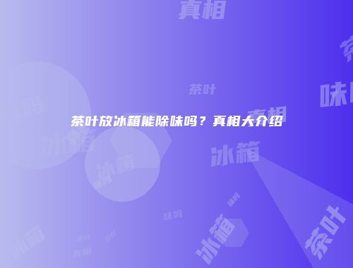 茶叶放冰箱能除味吗？真相大介绍