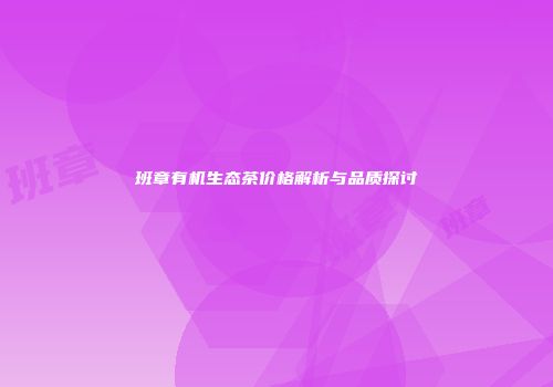 班章有机生态茶价格解析与品质探讨