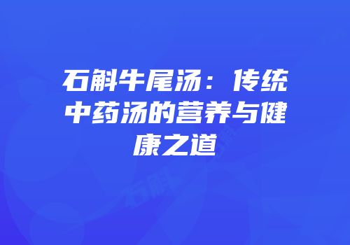 石斛牛尾汤：传统中药汤的营养与健康之道