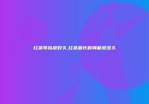 红茶可以放好久,红茶最长时间能放多久