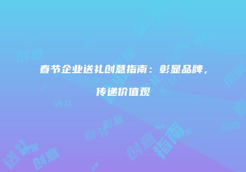 春节企业送礼创意指南：彰显品牌，传递价值观