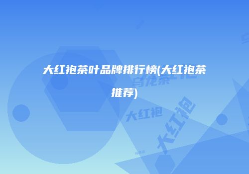 大红袍茶叶品牌排行榜(大红袍茶推荐)