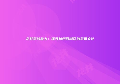 龙井茶的故乡：探寻杭州西湖区的茶香文化