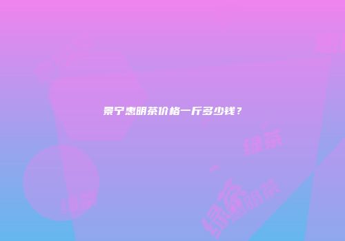景宁惠明茶价格一斤多少钱？