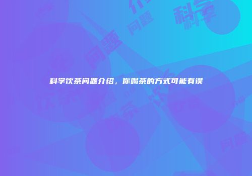 科学饮茶问题介绍，你喝茶的方式可能有误