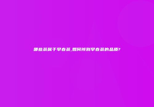 哪些茶属于早春茶,如何辨别早春茶的品质?