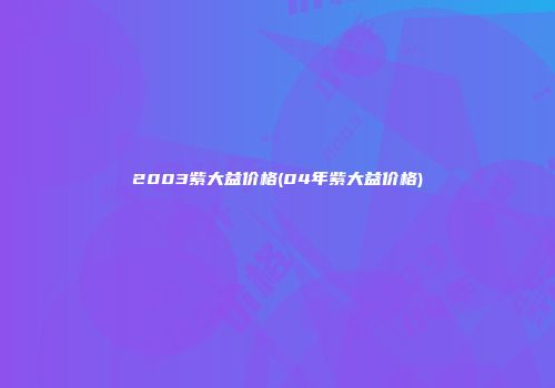 2003紫大益价格(04年紫大益价格)