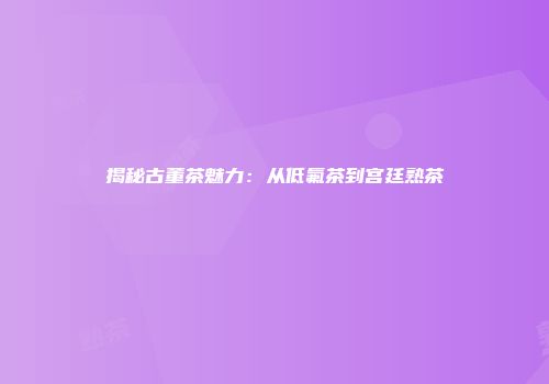 揭秘古董茶魅力：从低氟茶到宫廷熟茶