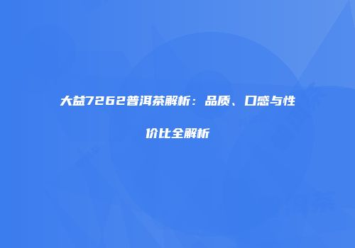 大益7262普洱茶解析：品质、口感与性价比全解析