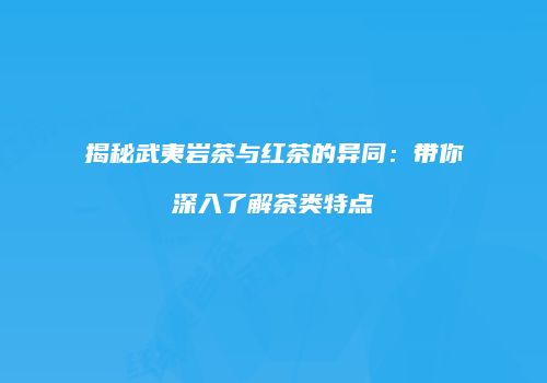 揭秘武夷岩茶与红茶的异同：带你深入了解茶类特点