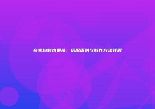 在家自制水果茶：搭配原则与制作方法详解