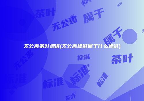 无公害茶叶标准(无公害标准属于什么标准)