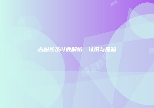 古树熟茶叶底解析：认识与品鉴