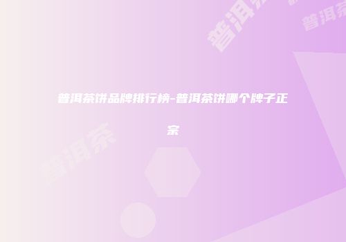 普洱茶饼品牌排行榜-普洱茶饼哪个牌子正宗