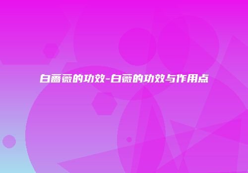 白蔷薇的功效-白薇的功效与作用点