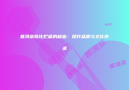 普洱茶陈化贮藏的秘密：提升品质与文化传承
