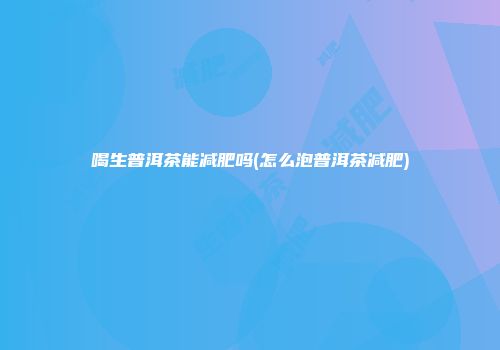 喝生普洱茶能减肥吗(怎么泡普洱茶减肥)