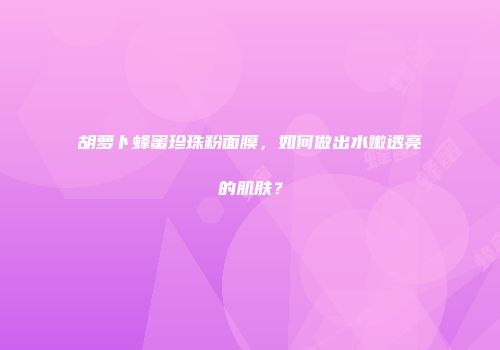 胡萝卜蜂蜜珍珠粉面膜，如何做出水嫩透亮的肌肤？