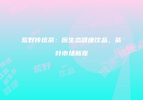 荒野传统茶：原生态健康饮品，茶叶市场新宠
