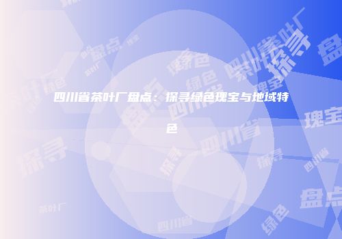 四川省茶叶厂盘点：探寻绿色瑰宝与地域特色