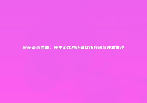 菊花茶与血糖：养生茶饮的正确饮用方法与注意事项
