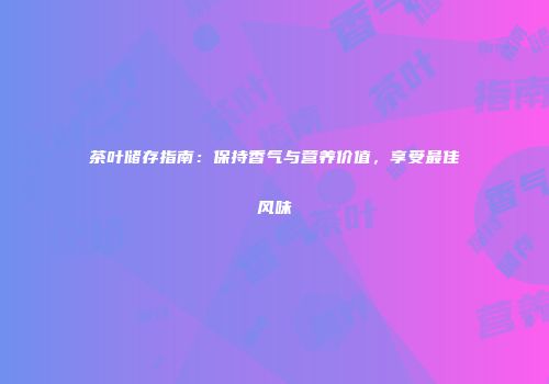 茶叶储存指南：保持香气与营养价值，享受最佳风味