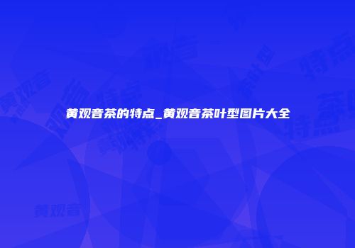 黄观音茶的特点_黄观音茶叶型图片大全