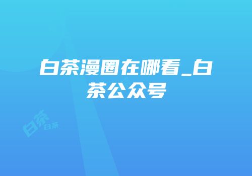 白茶漫圈在哪看_白茶公众号