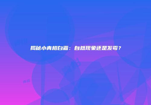 揭秘小青柑白霜：自然现象还是发霉？