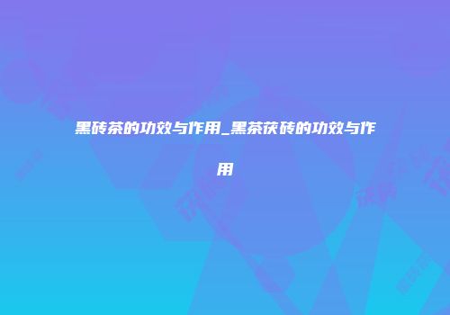 黑砖茶的功效与作用_黑茶茯砖的功效与作用