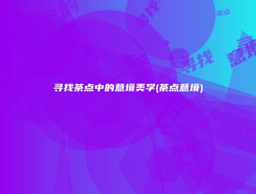 寻找茶点中的意境美学(茶点意境)