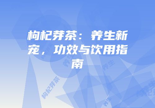 枸杞芽茶：养生新宠，功效与饮用指南