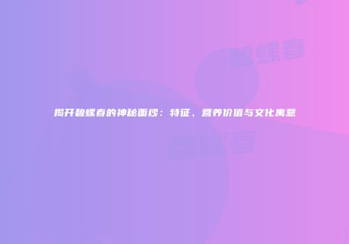 揭开碧螺春的神秘面纱：特征、营养价值与文化寓意