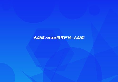 大益茶7592那年产的-大益茶