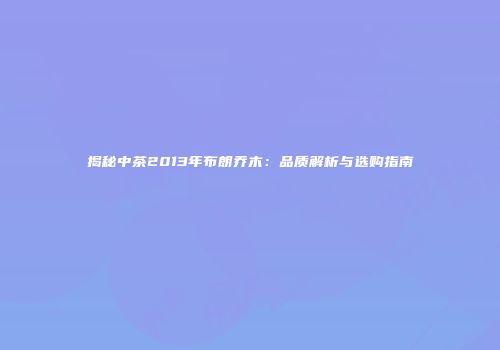 揭秘中茶2013年布朗乔木：品质解析与选购指南