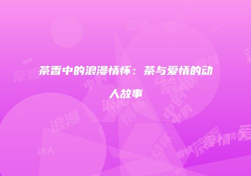茶香中的浪漫情怀：茶与爱情的动人故事